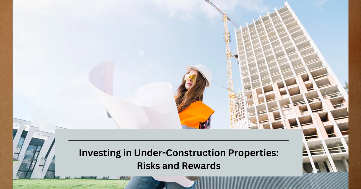 Investing in Under-Construction Properties: Risks and Rewards